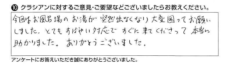 今回はお風呂場のお湯が突然出なくなり大変困ってお願いしました。とてもすばやい対応で、すぐに来てくださって本当に助かりました。ありがとうございました。