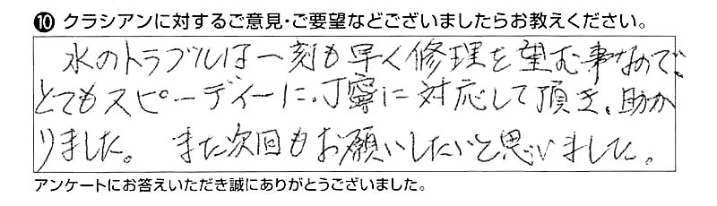 水のトラブルは一刻も早く修理を望む事なので、とてもスピーディーに、丁寧に対応して頂き、助かりました。また次回もお願いしたいと思いました。