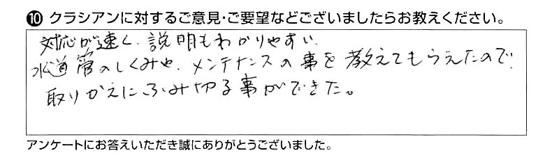 対応が速く、説明もわかりやすい。水道管のしくみや、メンテナンスの事を教えてもらえたので、取りかえにふみ切る事ができた。