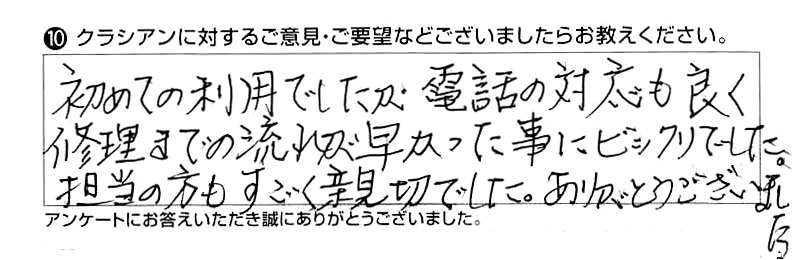 初めての利用でしたが、電話の対応も良く修理までの流れが早かった事にびっくりでした。担当の方もすごく親切でした。ありがとうございました。