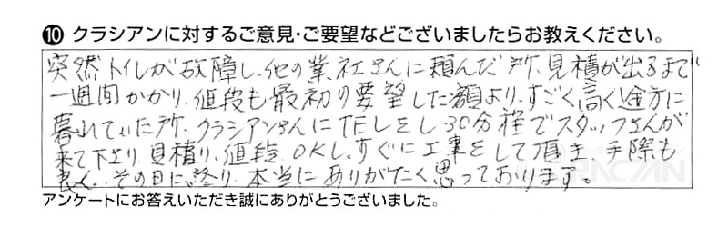 突然トイレが故障し、他の業者さんに頼んだ所、見積が出るまで一週間かかり値段も最初の要望した額より、すごく高く途方に暮れていた所、クラシアンさんにＴＥＬをし30分程でスタッフさんが来て下さり、見積、値段ＯＫし、すぐに工事をして頂き、手際も良く、その日に終り、本当にありがたく思っております。