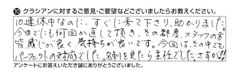 10連休中なのに、すぐに来て下さり、助かりました。今までにも何回か直していただき、その都度、スタッフの方皆、感じが良く気持ちが良いです。今回はその中でもパーフェクトの対応でした。名刺を見たら主任でした。さすが！！