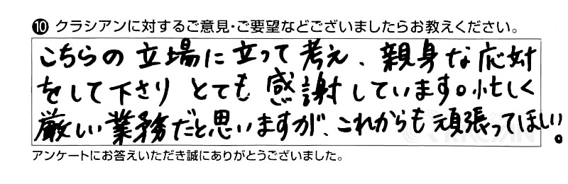 こちらの立場に立って考え、親身な応対をして下さりとても感謝しています。忙しく厳しい業務だと思いますが、これからも頑張ってほしい。