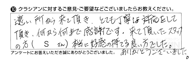 遠い所から来て頂き、とても丁寧な対応をして頂き、何から何まで感謝です。来て頂いたスタッフの方（Sさん）、本当に好感の持てる良い方でした。ありがとうございました。