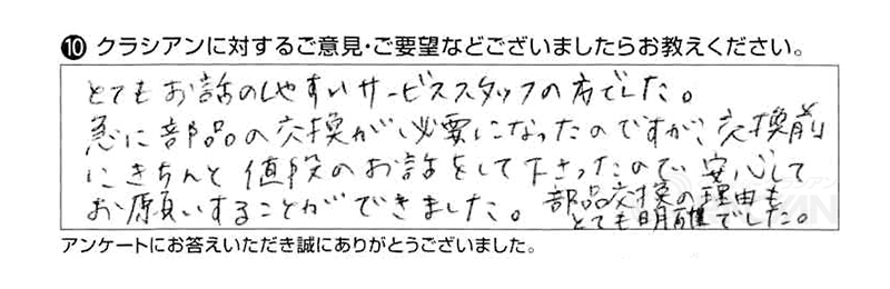 とてもお話のしやすいサービススタッフの方でした。急に部品の交換が必要になったのですが、交換前にきちんと値段のお話しをして下さったので安心してお願いすることができました。