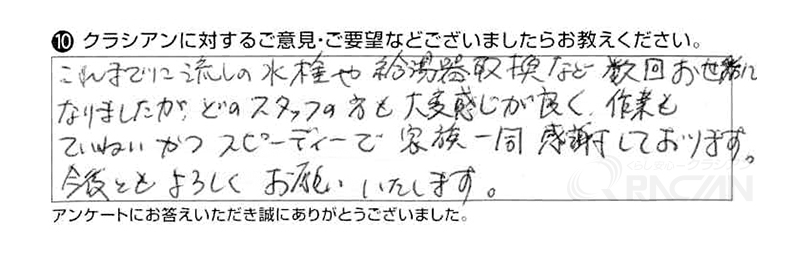 これまでに流しの水栓や給湯器交換など数回お世話になりましたが、どのスタッフの方も大変感じが良く、作業も丁寧かつスピーディーで家族一同感謝しております。