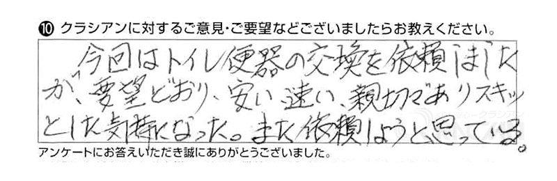 今回はトイレ便器の交換を依頼しましたが、要望どおり、安い、速い、親切でありスキッとした気持ちになった。また依頼しようと思っている。