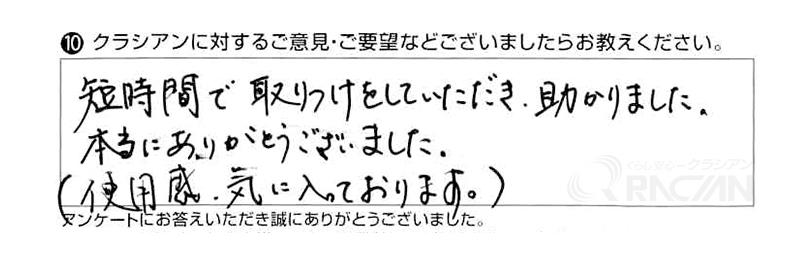 短時間で取りつけをしていただき、助かりました。本当にありがとうございました。使用感、気に入っております。