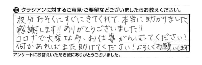 夜分おそくにすぐにきてくれて、本当に助かりました。感謝します！！ありがとうございました！！コロナで大変な今、お仕事がんばって下さい！何かあればまた助けてください！よろしくお願いします。