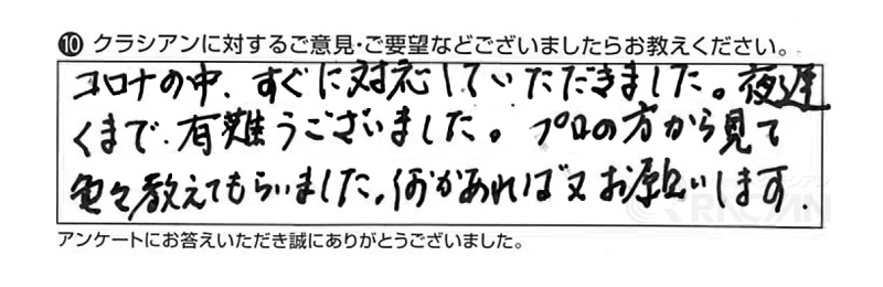 コロナの中、すぐに対応していただきました。夜遅くまで有難うございました。プロの方から見て色々教えてもらいました。何かあれば又お願いします。