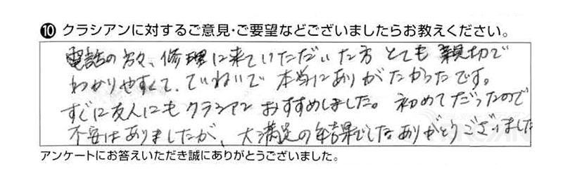 電話の方々、修理に来ていただいた方、とても親切で分かりやすくて丁寧で、本当にありがたかったです。すぐに友人にもクラシアンおすすめしました。初めてだったので不安はありましたが、大満足の結果でした。ありがとうございました。